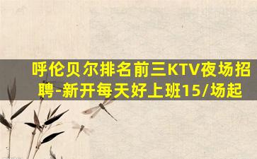呼伦贝尔排名前三KTV夜场招聘-新开每天好上班15/场起