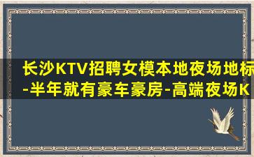 长沙KTV招聘女模本地夜场地标-半年就有豪车豪房-高端夜场K